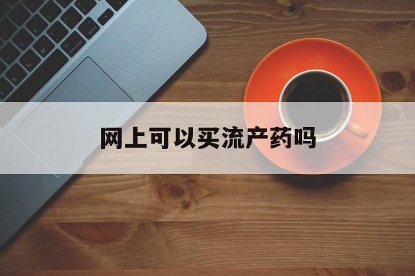 🚝最新消息网上可以买流产药吗分享(你知道网上可以买药物流产的药吗?吗?)